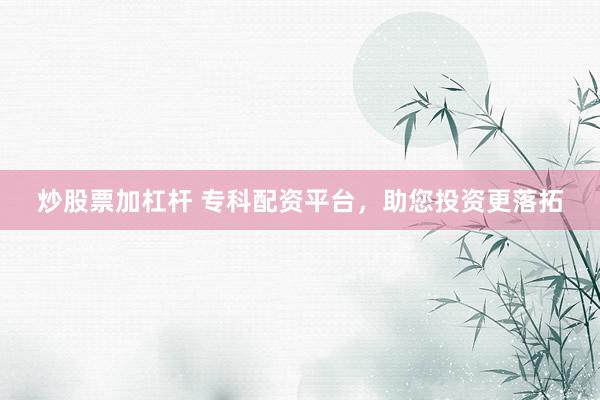 炒股票加杠杆 专科配资平台，助您投资更落拓