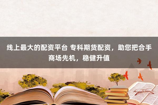 线上最大的配资平台 专科期货配资，助您把合手商场先机，稳健升值