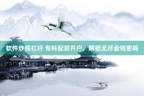 软件炒股杠杆 专科配资开户，解锁无尽金钱密码