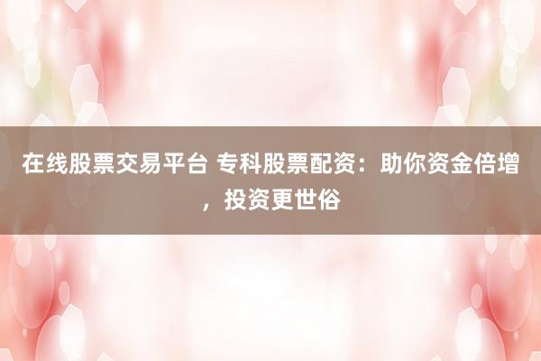 在线股票交易平台 专科股票配资：助你资金倍增，投资更世俗