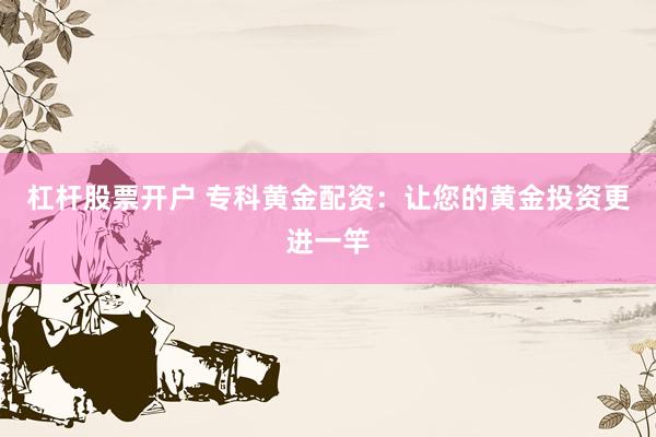 杠杆股票开户 专科黄金配资：让您的黄金投资更进一竿