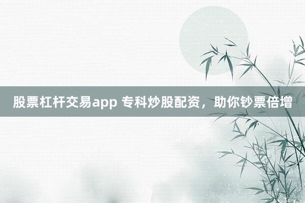 股票杠杆交易app 专科炒股配资，助你钞票倍增