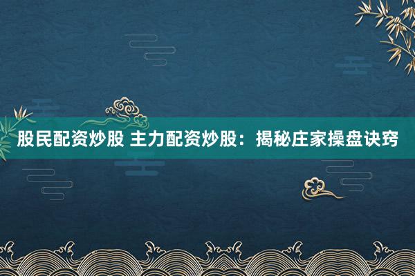 股民配资炒股 主力配资炒股：揭秘庄家操盘诀窍