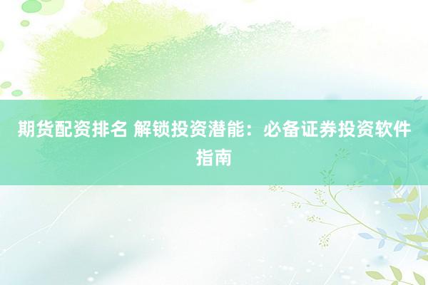 期货配资排名 解锁投资潜能：必备证券投资软件指南