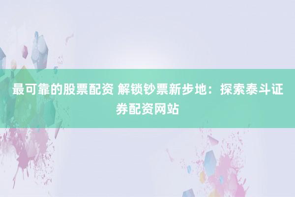 最可靠的股票配资 解锁钞票新步地：探索泰斗证券配资网站