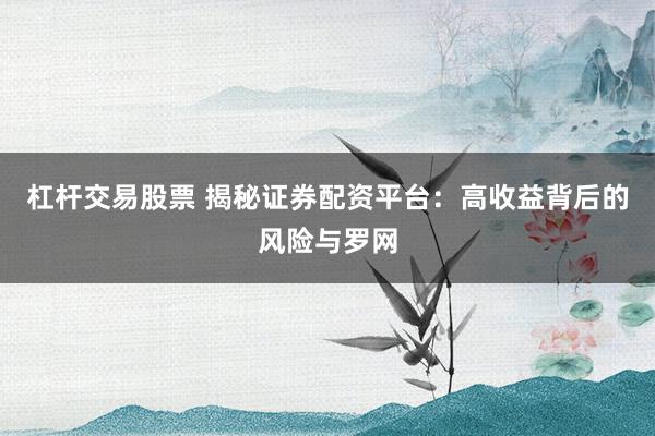 杠杆交易股票 揭秘证券配资平台：高收益背后的风险与罗网