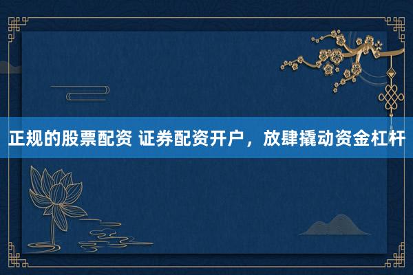 正规的股票配资 证券配资开户，放肆撬动资金杠杆