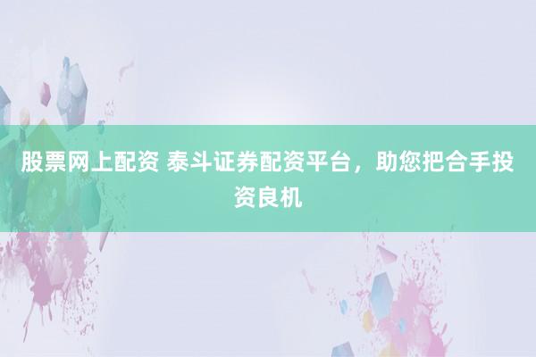 股票网上配资 泰斗证券配资平台，助您把合手投资良机