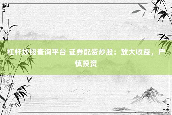 杠杆炒股查询平台 证券配资炒股：放大收益，严慎投资