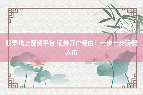 股票线上配资平台 证券开户经由：一步一步骄慢入市