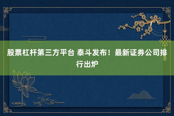 股票杠杆第三方平台 泰斗发布！最新证券公司排行出炉