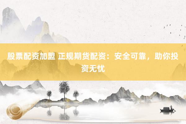 股票配资加盟 正规期货配资：安全可靠，助你投资无忧