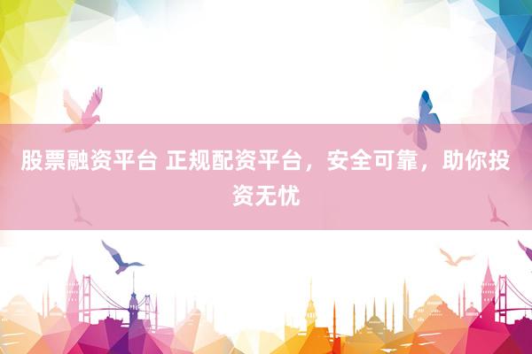 股票融资平台 正规配资平台，安全可靠，助你投资无忧