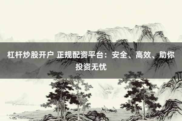杠杆炒股开户 正规配资平台：安全、高效、助你投资无忧