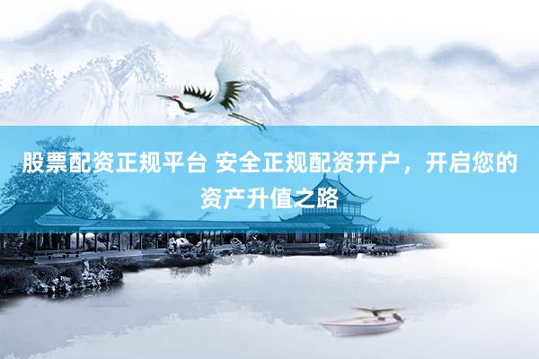 股票配资正规平台 安全正规配资开户，开启您的资产升值之路