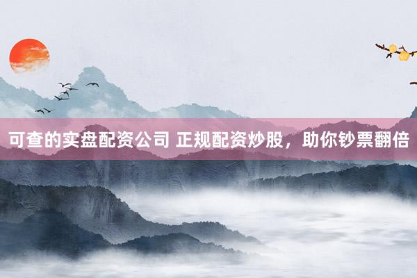 可查的实盘配资公司 正规配资炒股，助你钞票翻倍