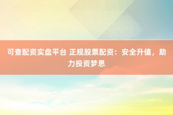 可查配资实盘平台 正规股票配资：安全升值，助力投资梦思