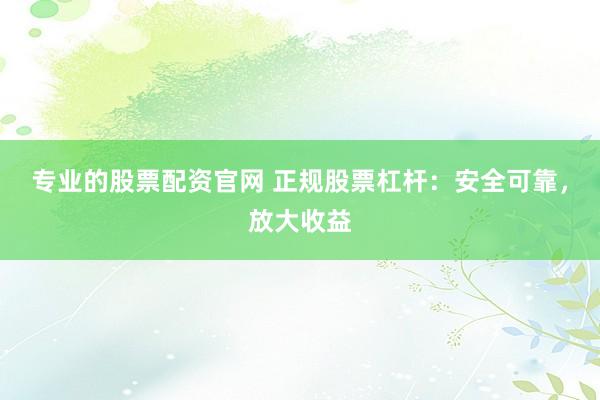 专业的股票配资官网 正规股票杠杆：安全可靠，放大收益