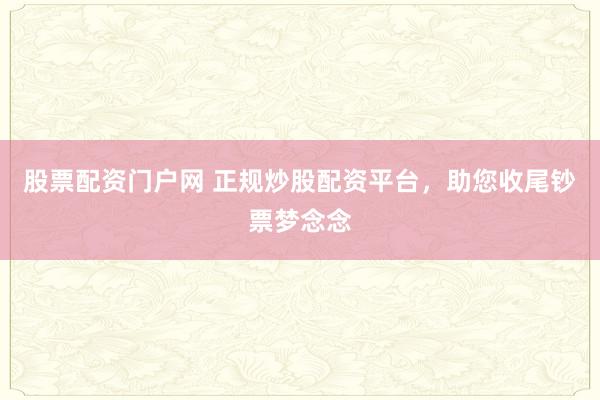 股票配资门户网 正规炒股配资平台，助您收尾钞票梦念念