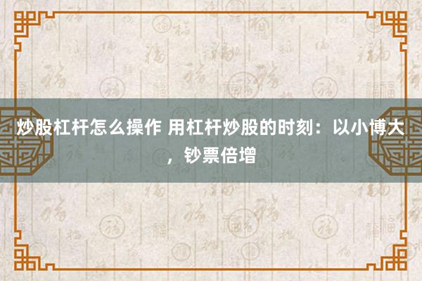 炒股杠杆怎么操作 用杠杆炒股的时刻：以小博大，钞票倍增