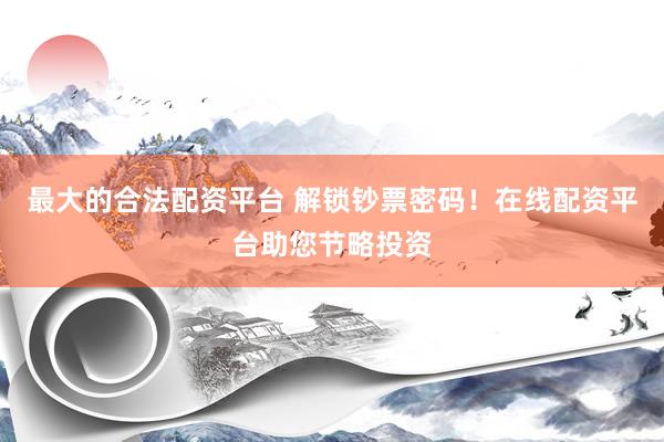 最大的合法配资平台 解锁钞票密码！在线配资平台助您节略投资