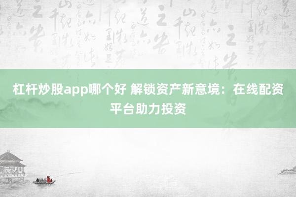 杠杆炒股app哪个好 解锁资产新意境：在线配资平台助力投资