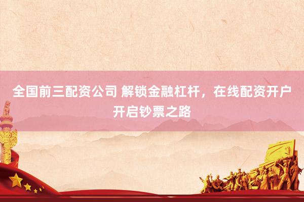 全国前三配资公司 解锁金融杠杆，在线配资开户开启钞票之路