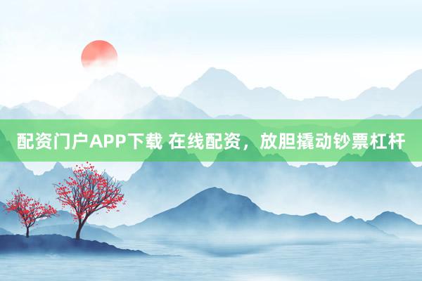 配资门户APP下载 在线配资，放胆撬动钞票杠杆