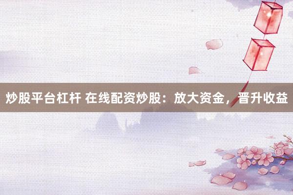 炒股平台杠杆 在线配资炒股：放大资金，晋升收益