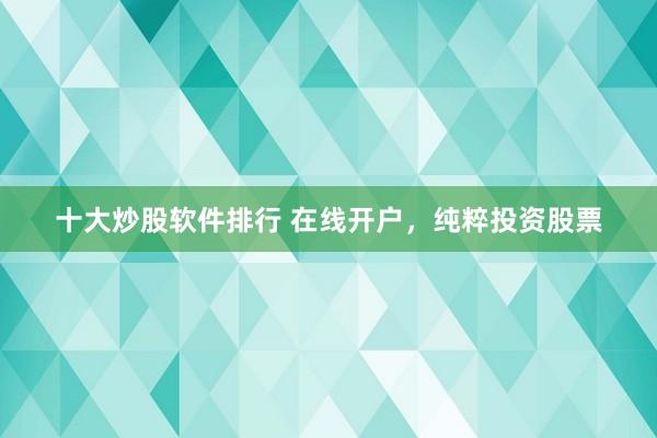 十大炒股软件排行 在线开户，纯粹投资股票