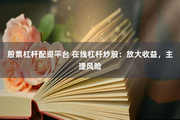 股票杠杆配资平台 在线杠杆炒股：放大收益，主理风险