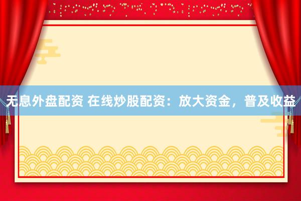 无息外盘配资 在线炒股配资：放大资金，普及收益