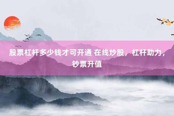股票杠杆多少钱才可开通 在线炒股，杠杆助力，钞票升值