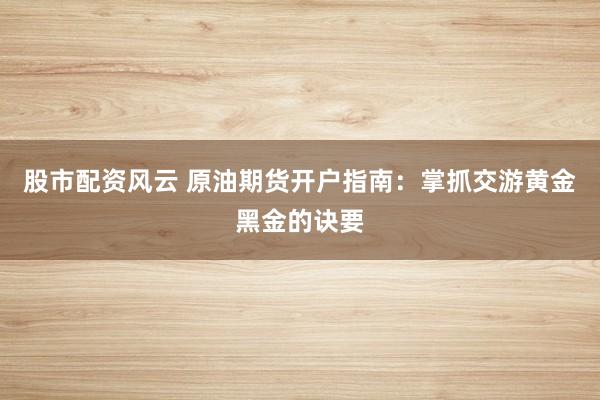 股市配资风云 原油期货开户指南：掌抓交游黄金黑金的诀要