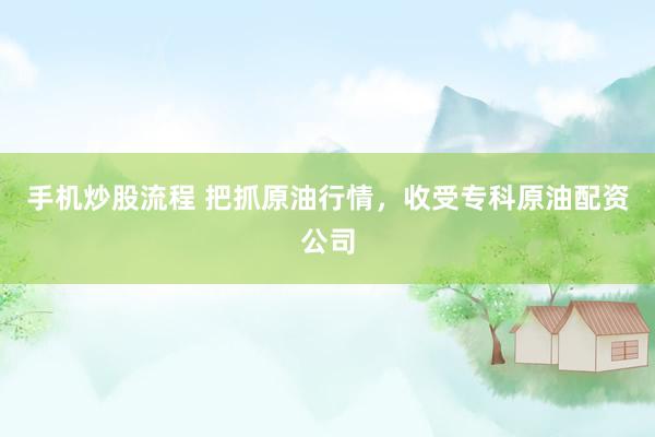 手机炒股流程 把抓原油行情，收受专科原油配资公司