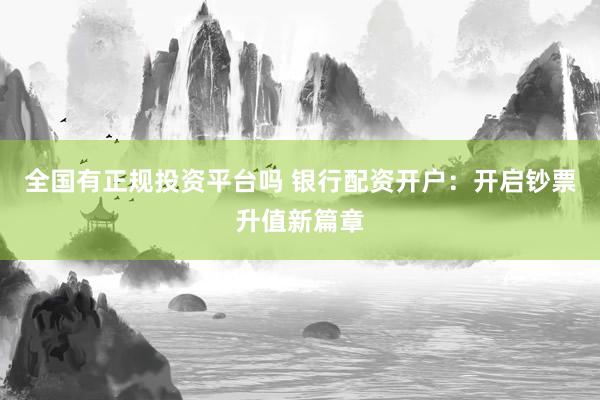 全国有正规投资平台吗 银行配资开户：开启钞票升值新篇章