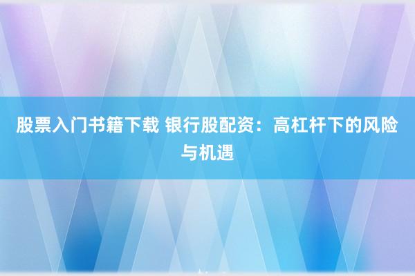 股票入门书籍下载 银行股配资：高杠杆下的风险与机遇