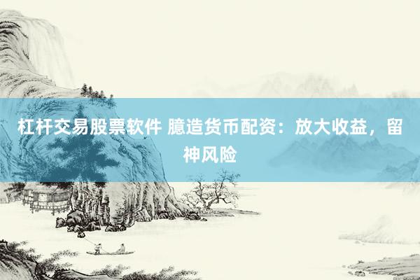 杠杆交易股票软件 臆造货币配资：放大收益，留神风险