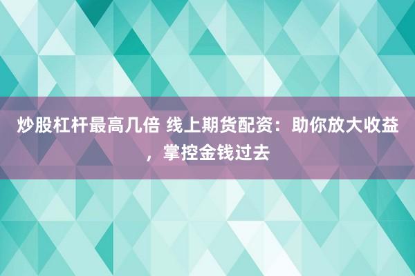 炒股杠杆最高几倍 线上期货配资：助你放大收益，掌控金钱过去