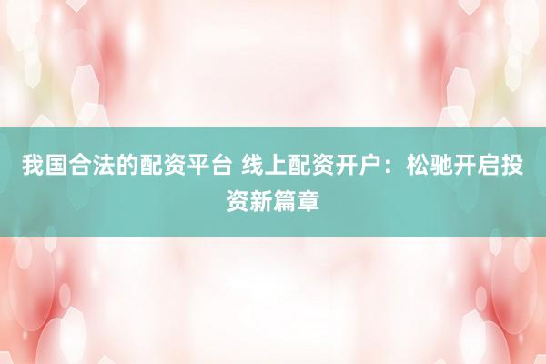 我国合法的配资平台 线上配资开户：松驰开启投资新篇章
