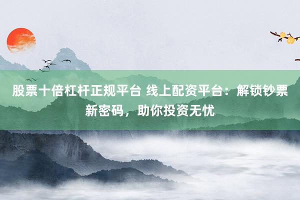 股票十倍杠杆正规平台 线上配资平台：解锁钞票新密码，助你投资无忧