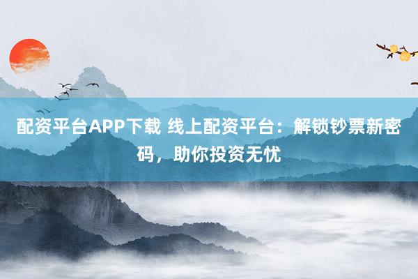 配资平台APP下载 线上配资平台：解锁钞票新密码，助你投资无忧