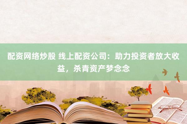 配资网络炒股 线上配资公司：助力投资者放大收益，杀青资产梦念念