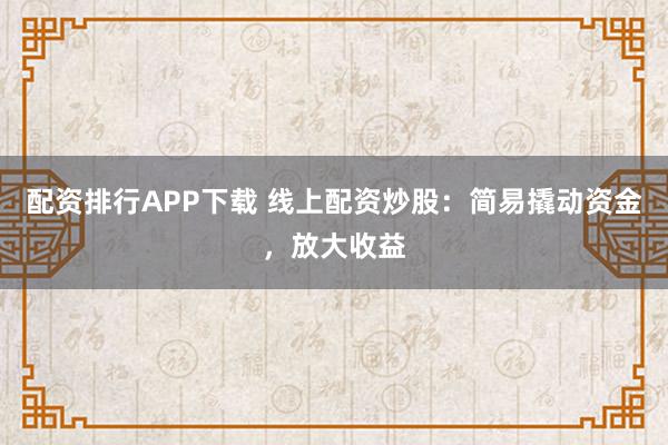 配资排行APP下载 线上配资炒股：简易撬动资金，放大收益
