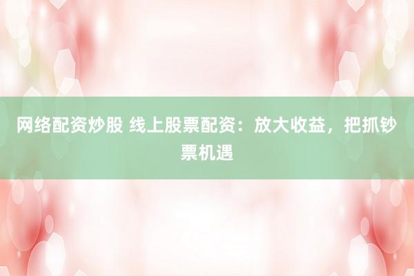 网络配资炒股 线上股票配资：放大收益，把抓钞票机遇