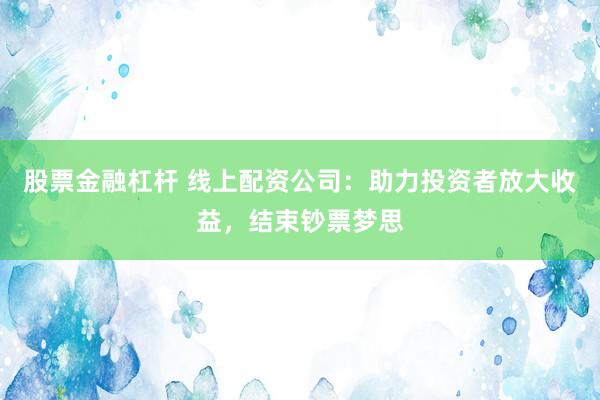 股票金融杠杆 线上配资公司：助力投资者放大收益，结束钞票梦思