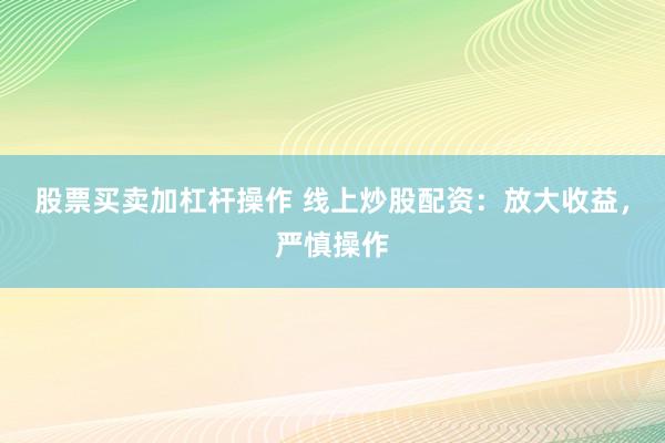 股票买卖加杠杆操作 线上炒股配资：放大收益，严慎操作
