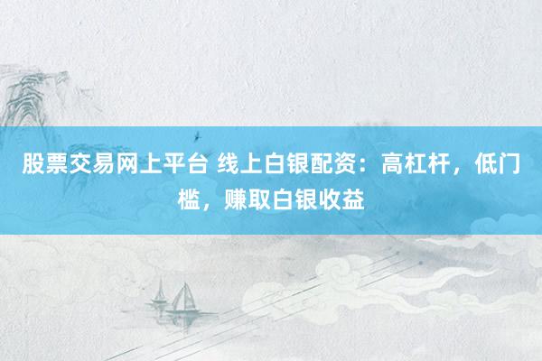 股票交易网上平台 线上白银配资：高杠杆，低门槛，赚取白银收益