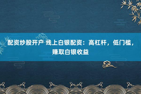 配资炒股开户 线上白银配资：高杠杆，低门槛，赚取白银收益
