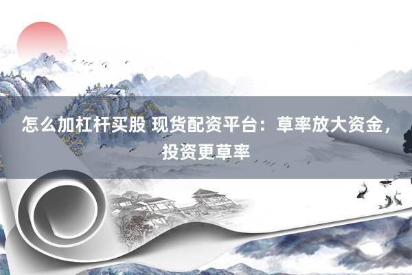 怎么加杠杆买股 现货配资平台：草率放大资金，投资更草率